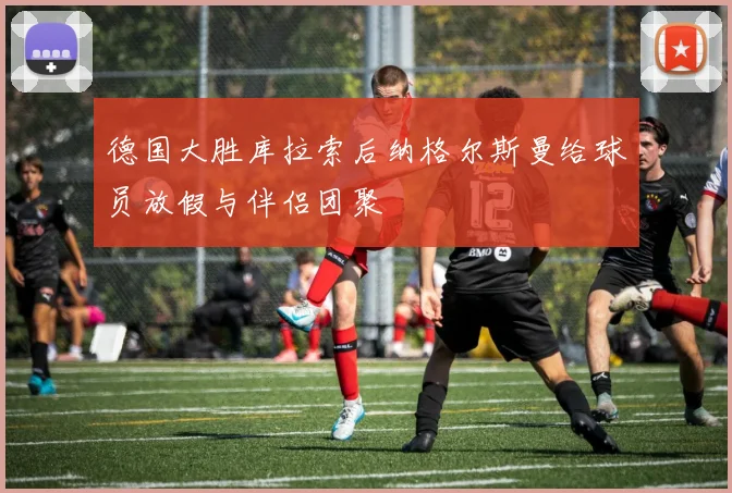 德国大胜库拉索后纳格尔斯曼给球员放假与伴侣团聚