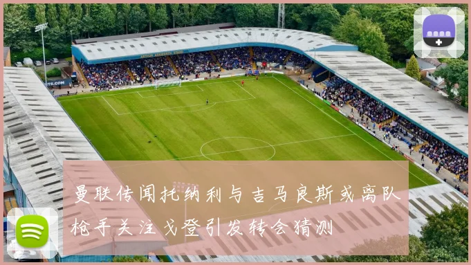 曼联传闻托纳利与吉马良斯或离队枪手关注戈登引发转会猜测