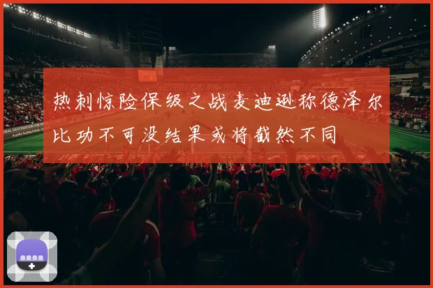 热刺惊险保级之战麦迪逊称德泽尔比功不可没结果或将截然不同