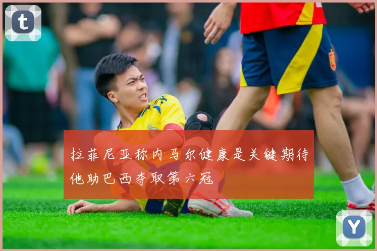 拉菲尼亚称内马尔健康是关键期待他助巴西夺取第六冠