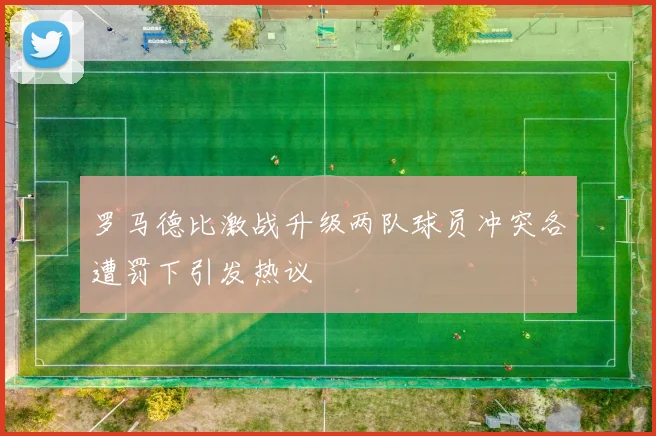 罗马德比激战升级两队球员冲突各遭罚下引发热议