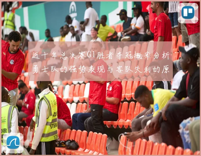 近十年总决赛G1胜者夺冠概率分析勇士队的强势表现与客队失利的原因探讨