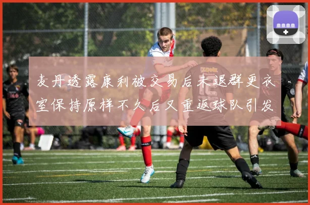 麦丹透露康利被交易后未退群更衣室保持原样不久后又重返球队引发关注