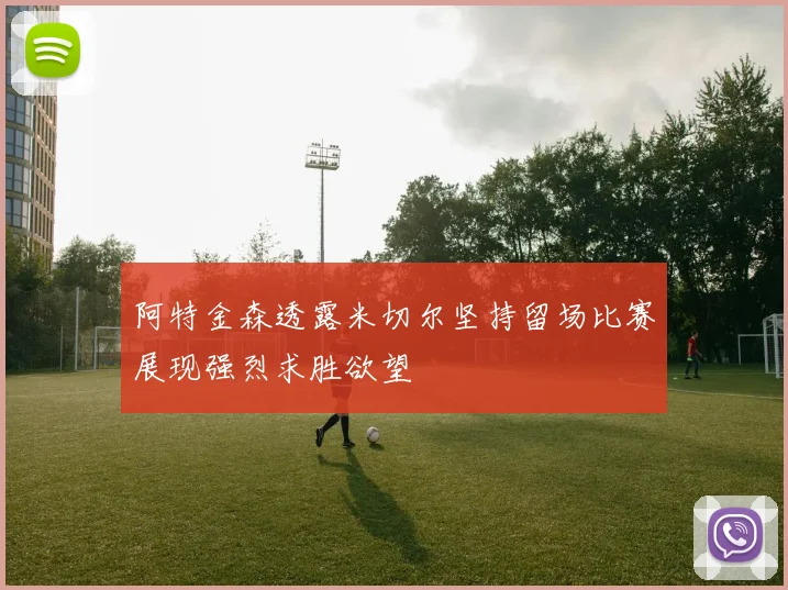 阿特金森透露米切尔坚持留场比赛展现强烈求胜欲望