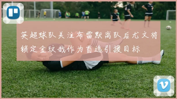 英超球队关注布雷默离队后尤文将锁定金玟哉作为首选引援目标