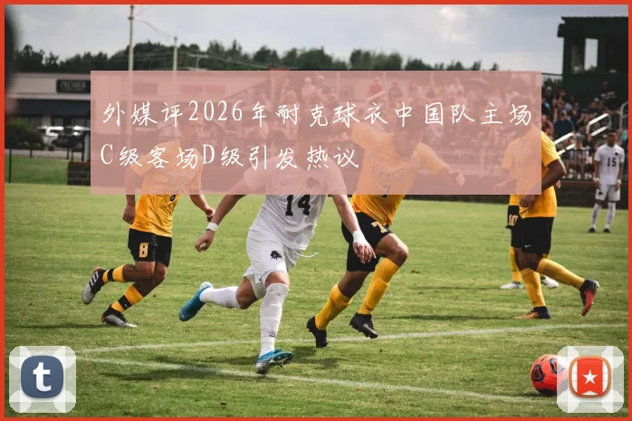 外媒评2026年耐克球衣中国队主场C级客场D级引发热议
