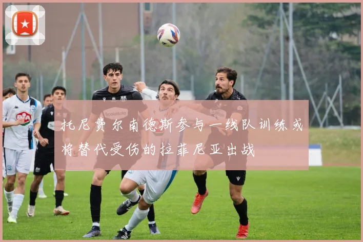 托尼费尔南德斯参与一线队训练或将替代受伤的拉菲尼亚出战
