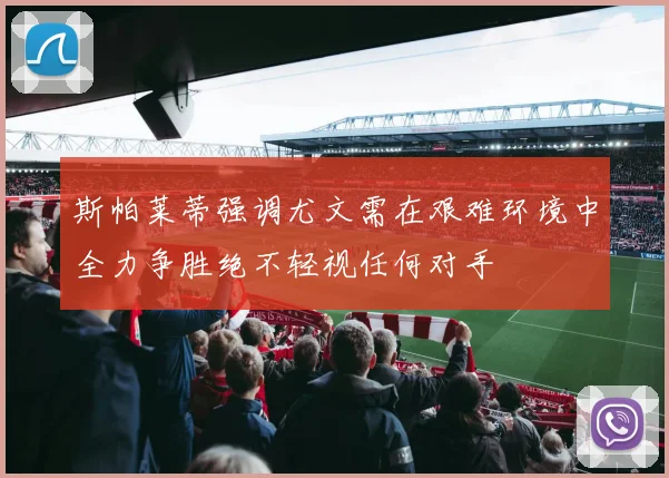斯帕莱蒂强调尤文需在艰难环境中全力争胜绝不轻视任何对手