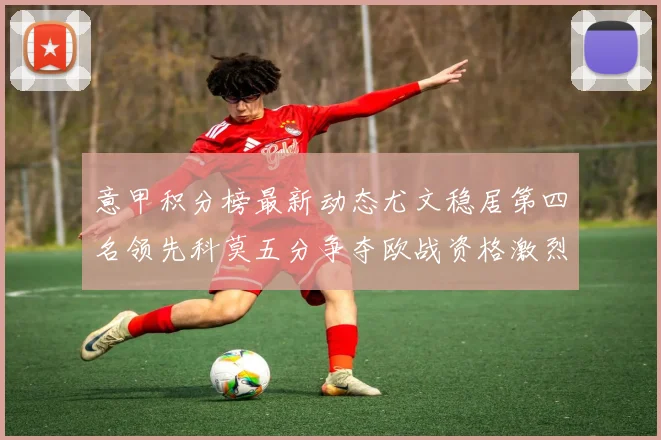 意甲积分榜最新动态尤文稳居第四名领先科莫五分争夺欧战资格激烈