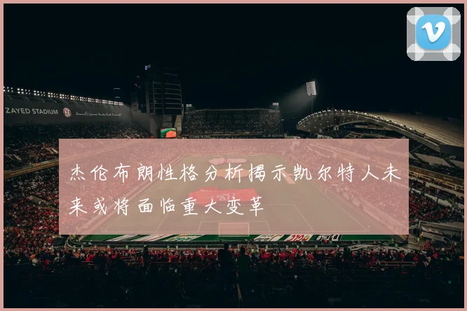 杰伦布朗性格分析揭示凯尔特人未来或将面临重大变革