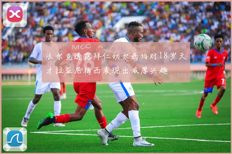法尔克透露拜仁切尔西均对18岁天才拉亚尼梅西表现出浓厚兴趣