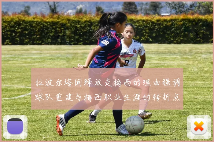 拉波尔塔阐释放走梅西的理由强调球队重建与梅西职业生涯的转折点