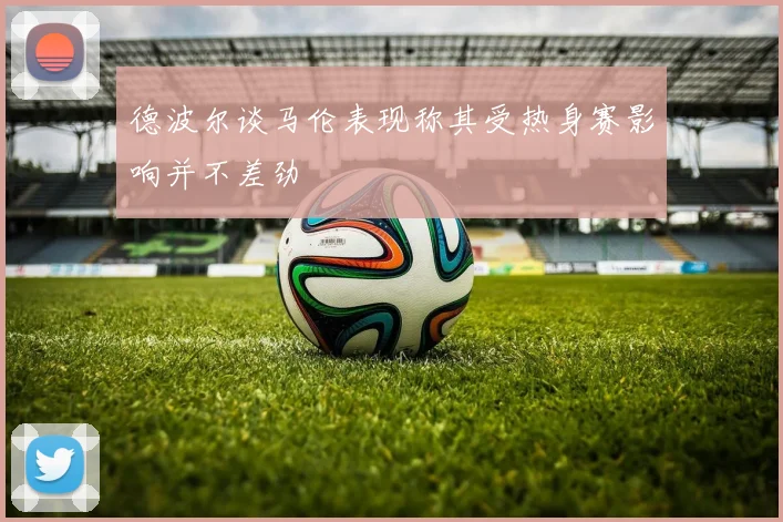 德波尔谈马伦表现称其受热身赛影响并不差劲