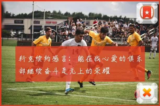 科克续约感言：能在我心爱的俱乐部继续奋斗是无上的荣耀
