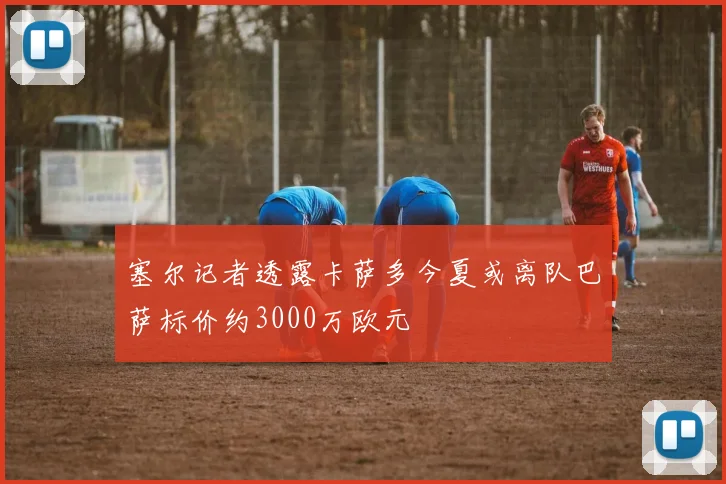 塞尔记者透露卡萨多今夏或离队巴萨标价约3000万欧元