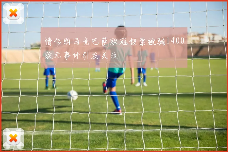 情侣购马竞巴萨欧冠假票被骗1400欧元事件引发关注