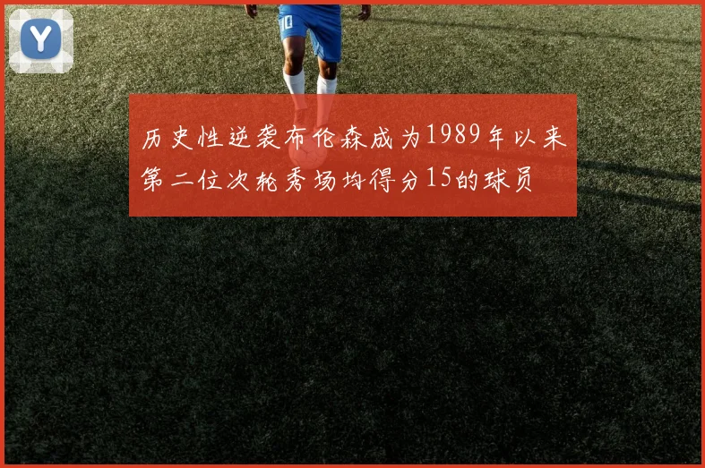 历史性逆袭布伦森成为1989年以来第二位次轮秀场均得分15的球员