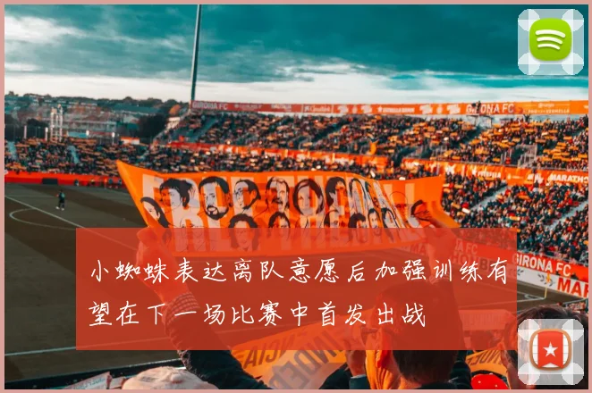 小蜘蛛表达离队意愿后加强训练有望在下一场比赛中首发出战