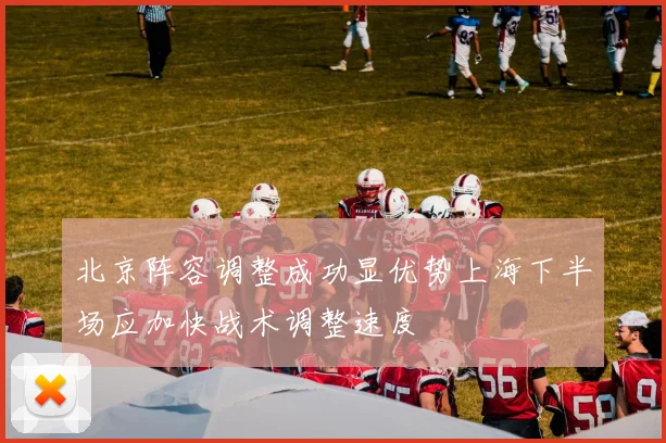 北京阵容调整成功显优势上海下半场应加快战术调整速度