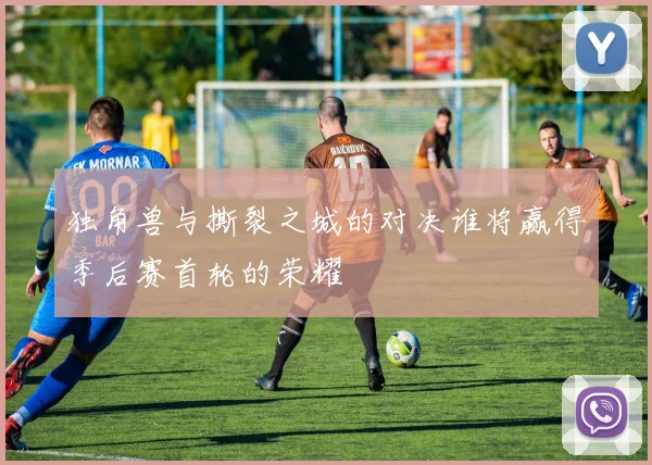 独角兽与撕裂之城的对决谁将赢得季后赛首轮的荣耀