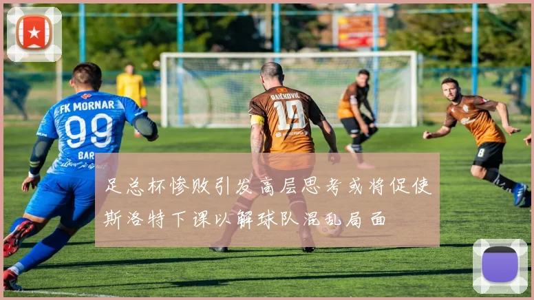 足总杯惨败引发高层思考或将促使斯洛特下课以解球队混乱局面
