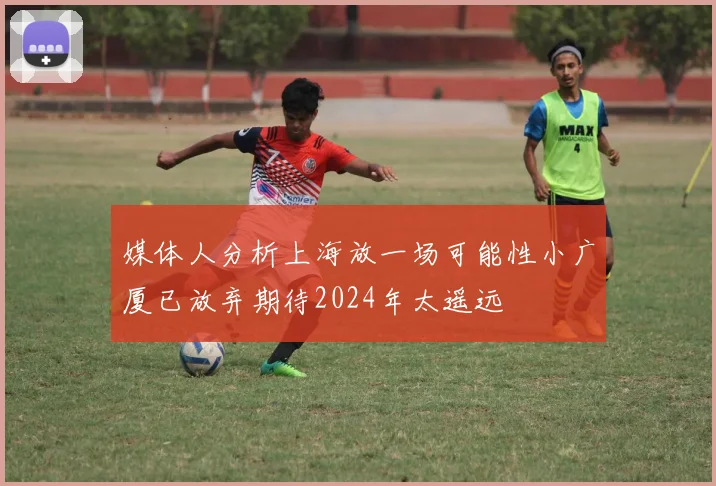 媒体人分析上海放一场可能性小广厦已放弃期待2024年太遥远
