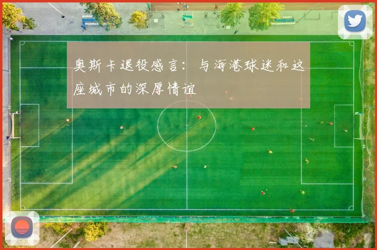 奥斯卡退役感言：与海港球迷和这座城市的深厚情谊
