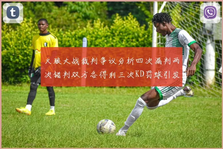 火狼大战裁判争议分析四次漏判两次错判双方各得利三次KD罚球引发热议