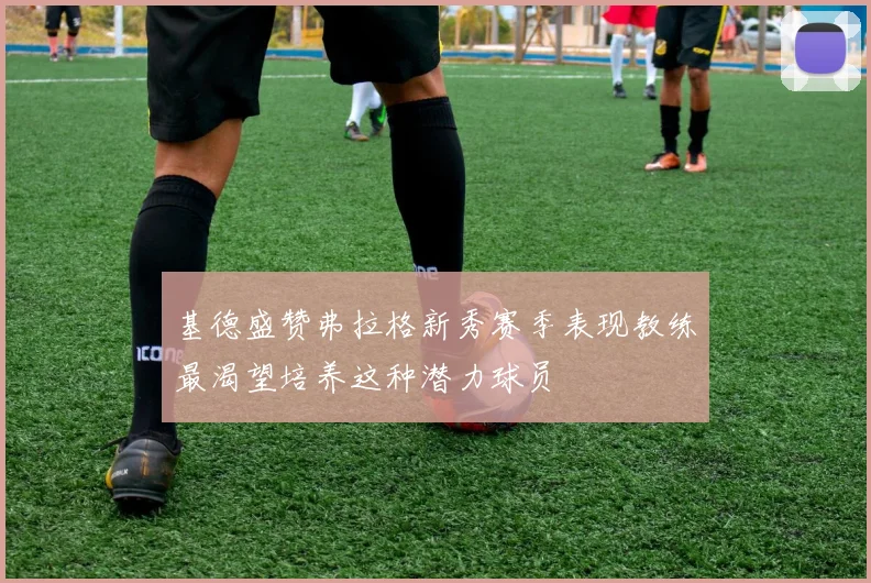 基德盛赞弗拉格新秀赛季表现教练最渴望培养这种潜力球员