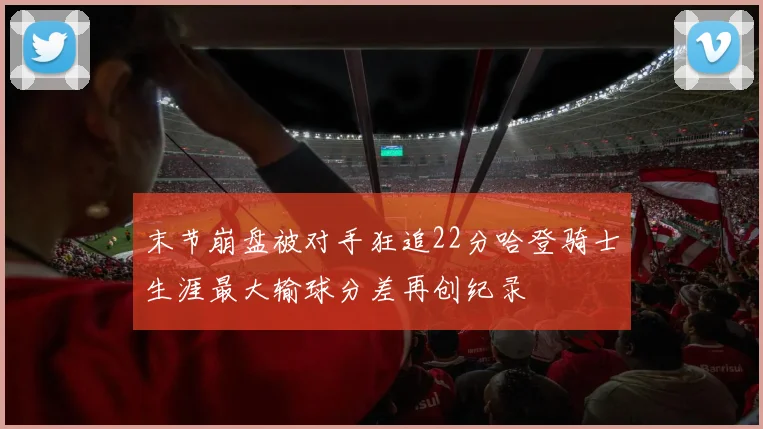 末节崩盘被对手狂追22分哈登骑士生涯最大输球分差再创纪录