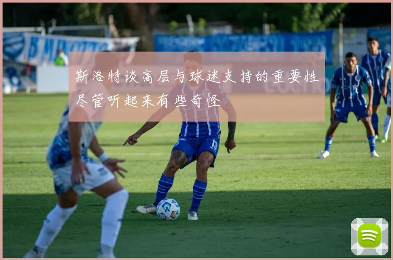 斯洛特谈高层与球迷支持的重要性尽管听起来有些奇怪